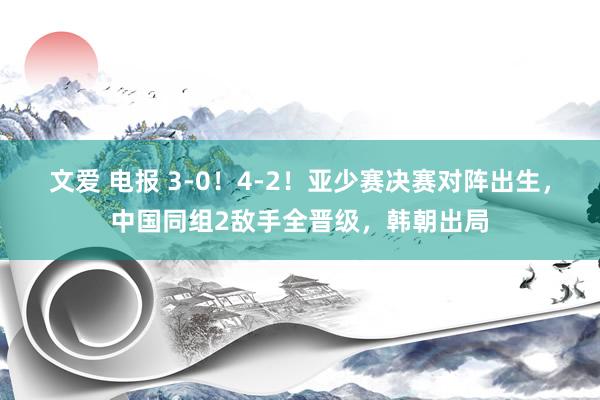 文爱 电报 3-0！4-2！亚少赛决赛对阵出生，中国同组2敌手全晋级，韩朝出局