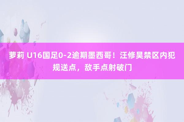 萝莉 U16国足0-2逾期墨西哥！汪修昊禁区内犯规送点，敌手点射破门