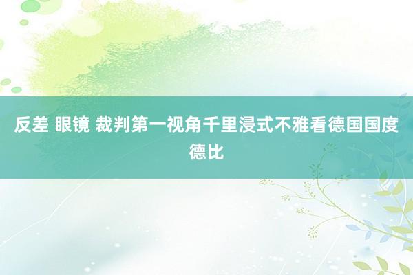 反差 眼镜 裁判第一视角千里浸式不雅看德国国度德比