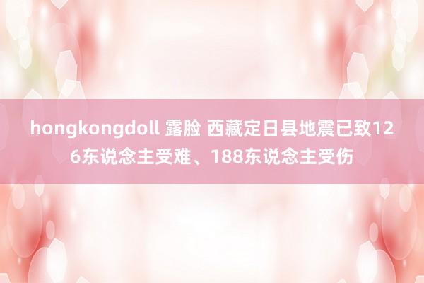 hongkongdoll 露脸 西藏定日县地震已致126东说念主受难、188东说念主受伤
