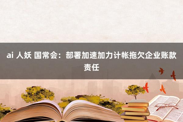ai 人妖 国常会：部署加速加力计帐拖欠企业账款责任