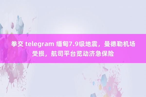 拳交 telegram 缅甸7.9级地震，曼德勒机场受损，航司平台览动济急保险