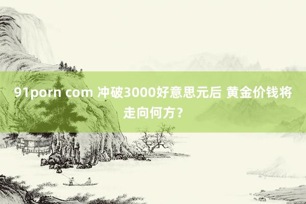 91porn com 冲破3000好意思元后 黄金价钱将走向何方？