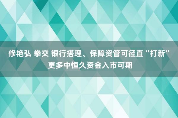 修艳弘 拳交 银行搭理、保障资管可径直“打新” 更多中恒久资金入市可期
