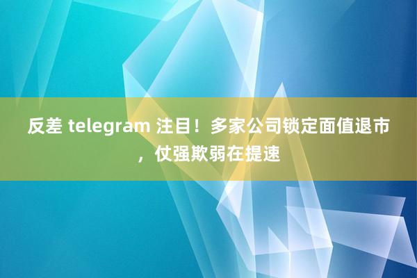 反差 telegram 注目！多家公司锁定面值退市，仗强欺弱在提速