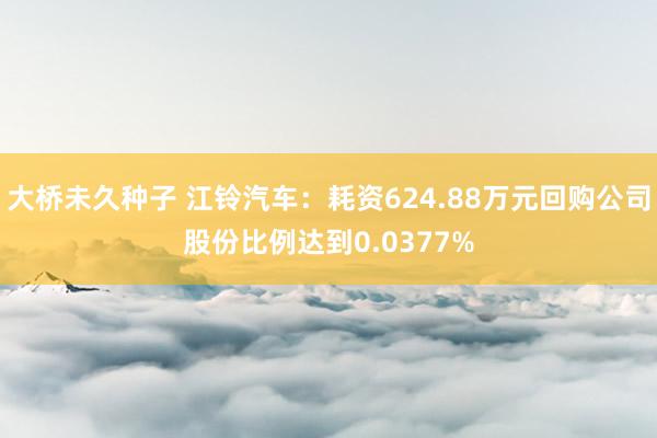 大桥未久种子 江铃汽车：耗资624.88万元回购公司股份比例达到0.0377%