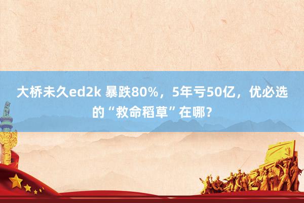 大桥未久ed2k 暴跌80%，5年亏50亿，优必选的“救命稻草”在哪？