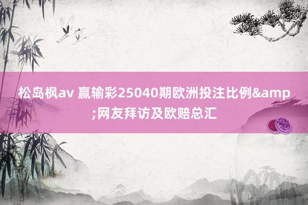 松岛枫av 赢输彩25040期欧洲投注比例&网友拜访及欧赔总汇