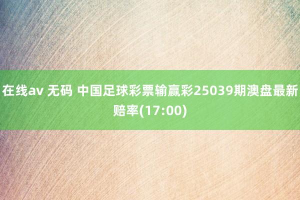 在线av 无码 中国足球彩票输赢彩25039期澳盘最新赔率(17:00)