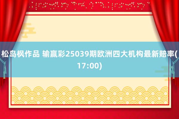 松岛枫作品 输赢彩25039期欧洲四大机构最新赔率(17:00)