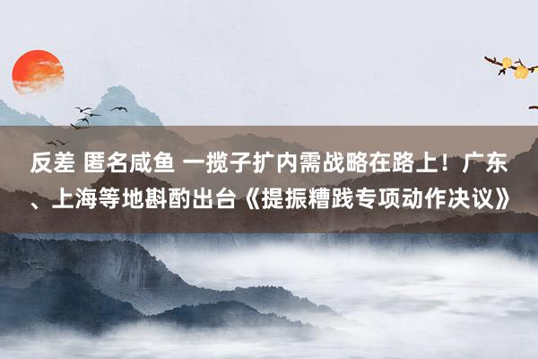 反差 匿名咸鱼 一揽子扩内需战略在路上！广东、上海等地斟酌出台《提振糟践专项动作决议》