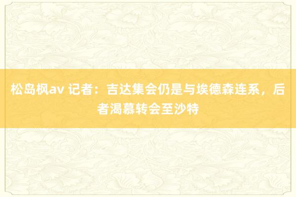 松岛枫av 记者：吉达集会仍是与埃德森连系，后者渴慕转会至沙特