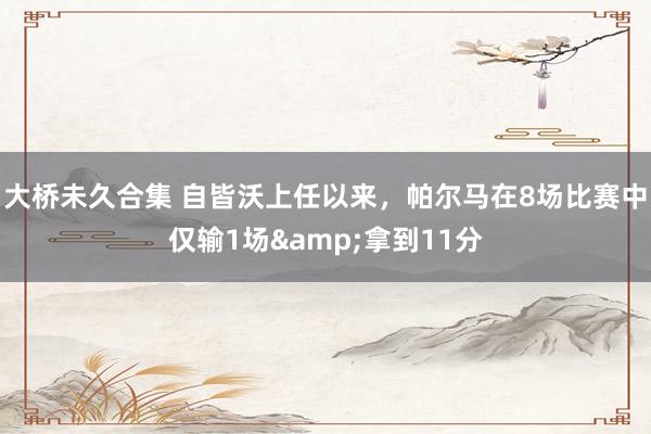 大桥未久合集 自皆沃上任以来，帕尔马在8场比赛中仅输1场&拿到11分
