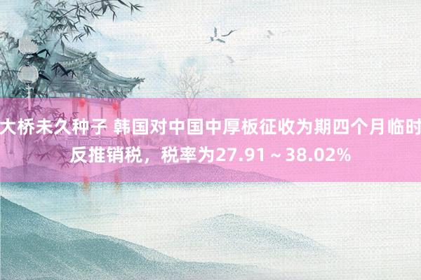 大桥未久种子 韩国对中国中厚板征收为期四个月临时反推销税，税率为27.91～38.02%
