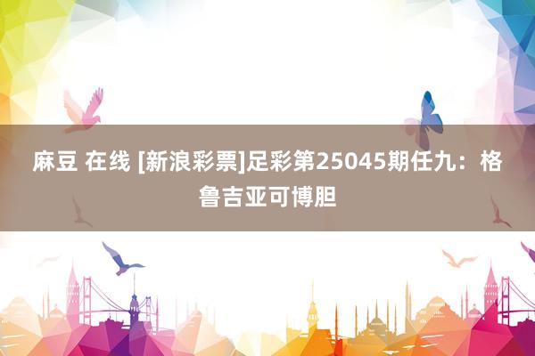 麻豆 在线 [新浪彩票]足彩第25045期任九：格鲁吉亚可博胆
