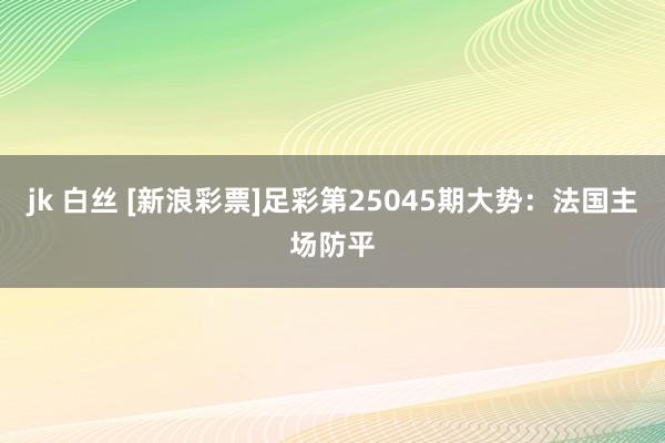jk 白丝 [新浪彩票]足彩第25045期大势：法国主场防平