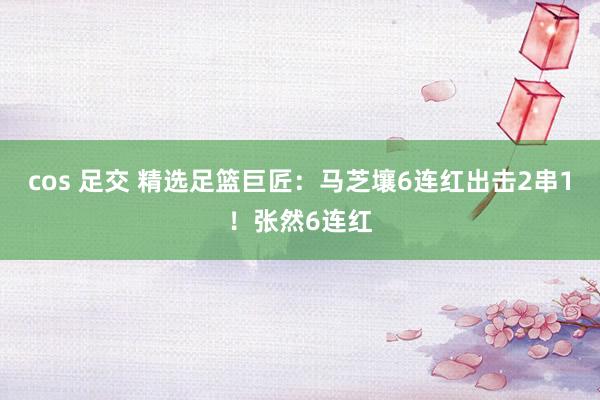 cos 足交 精选足篮巨匠：马芝壤6连红出击2串1！张然6连红