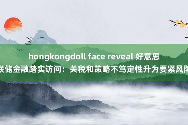 hongkongdoll face reveal 好意思联储金融踏实访问：关税和策略不笃定性升为要紧风险