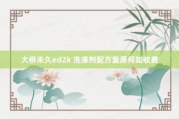 大桥未久ed2k 洗涤剂配方复原何如收费