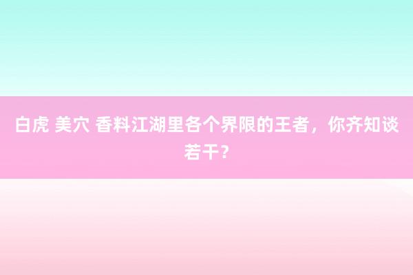 白虎 美穴 香料江湖里各个界限的王者，你齐知谈若干？