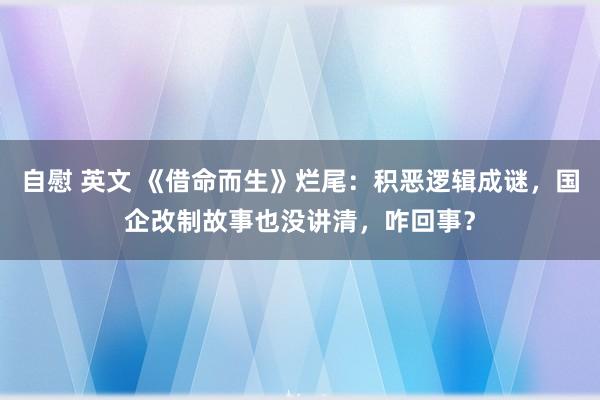 自慰 英文 《借命而生》烂尾：积恶逻辑成谜，国企改制故事也没讲清，咋回事？