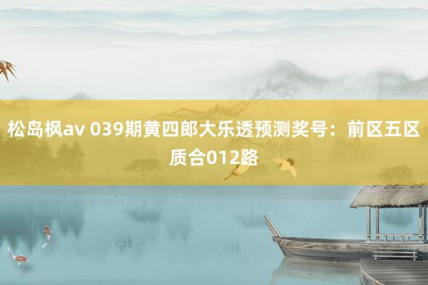 松岛枫av 039期黄四郎大乐透预测奖号：前区五区质合012路