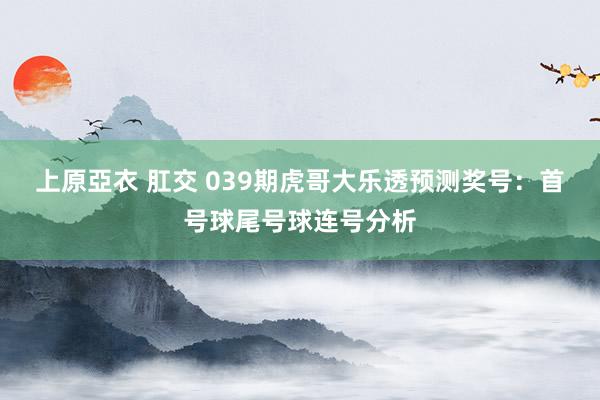 上原亞衣 肛交 039期虎哥大乐透预测奖号：首号球尾号球连号分析