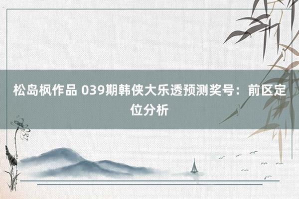 松岛枫作品 039期韩侠大乐透预测奖号：前区定位分析