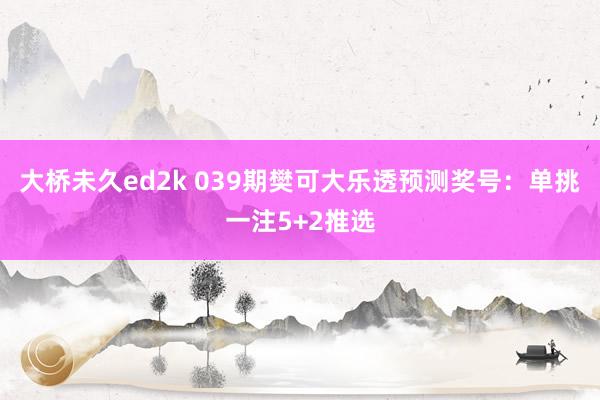 大桥未久ed2k 039期樊可大乐透预测奖号：单挑一注5+2推选